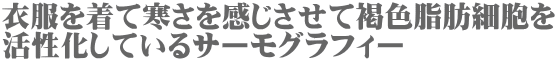 衣服を着て寒さを感じさせて褐色脂肪細胞を 活性化しているサーモグラフィー