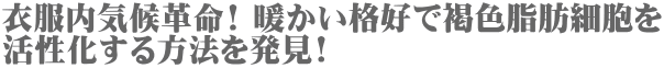 衣服内気候革命! 暖かい格好で褐色脂肪細胞を 活性化する方法を発見!